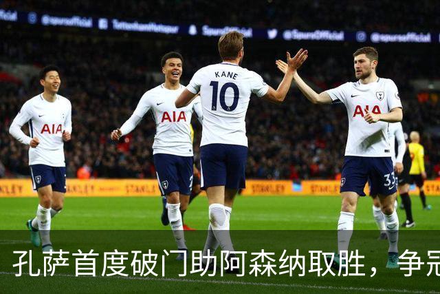 孔萨首度破门助阿森纳取胜，争冠之路需持续胜利
